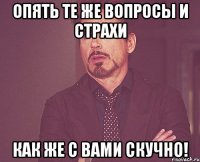 опять те же вопросы и страхи как же с вами скучно!