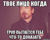 Твое лицо когда Труп пытается тебе что-то доказать