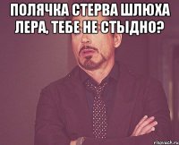 полячка стерва шлюха лера, тебе не стыдно? 