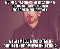 мы что, подопытные кролики? а ты на каком курсе? иди расспрашивай другого. а ты умеешь колоть? я СПЛЮ! дипломную пишешь?