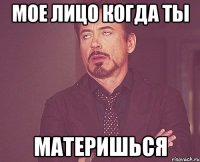 Мое лицо когда ты МАТЕРИШЬСЯ