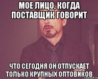 Мое лицо, когда поставщик говорит что сегодня он отпускает только крупных оптовиков