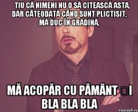 Știu că nimeni nu o să citească asta, dar câteodată când sunt plictisit, mă duc în grădină, mă acopăr cu pământ și bla bla bla