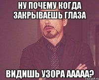 Ну почему когда закрываешь глаза Видишь узора ААААА?