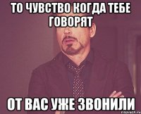 То чувство когда тебе говорят От вас уже звонили