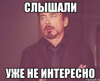 слышали уже не интересно