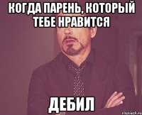 КОГДА ПАРЕНЬ, КОТОРЫЙ ТЕБЕ НРАВИТСЯ ДЕБИЛ