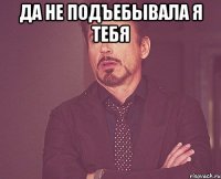 Да не подъебывала я тебя 