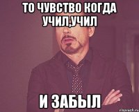 то чувство когда учил,учил и забыл