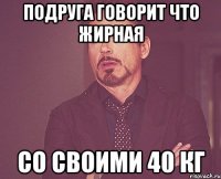 подруга говорит что жирная со своими 40 кг