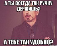 А ты всегда так ручку держишь? А тебе так удобно?