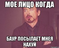 Мое лицо когда Баур посылает мнея нахуй