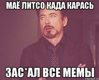 МАЁ ЛИТСО КАДА КАРАСЬ ЗАС*АЛ ВСЕ МЕМЫ