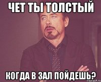 чет ты толстый когда в зал пойдешь?