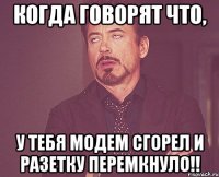 Когда говорят что, у тебя модем сгорел и разетку перемкнуло!!