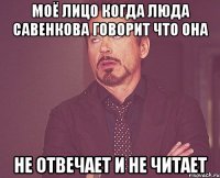 Моё лицо когда Люда Савенкова говорит что она Не отвечает и не читает