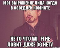 Мое выражение лица когда в соседней комнате не то что WI_FI не ловит, даже 3G нету