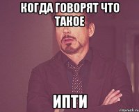 КОГДА ГОВОРЯТ ЧТО ТАКОЕ ИПТИ