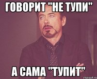 Говорит "не тупи" А сама "тупит"