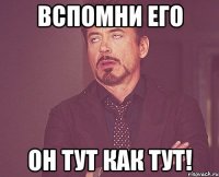 Вспомни его Он тут как тут!