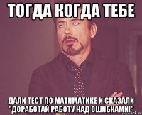 ТОГДА КОГДА ТЕБЕ ДАЛИ ТЕСТ ПО МАТИМАТИКЕ И СКАЗАЛИ "ДОРАБОТАЙ РАБОТУ НАД ОШИБКАМИ!"