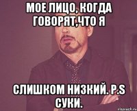 Мое лицо, когда говорят,что я Слишком низкий. P.S суки.