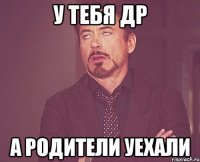 У тебя ДР А Родители уехали