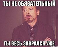 Ты не обязательный Ты весь заврался уже