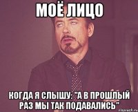 Моё лицо когда я слышу: "А в прошлый раз мы так подавались"