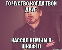 То чуство когда твой друг: Нассал немым в шкаф)))