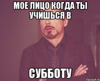 Мое лицо когда ты учишься в субботу