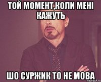 Той момент,коли мені кажуть Шо суржик то не мова