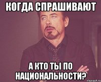 Когда спрашивают А кто ты по национальности?