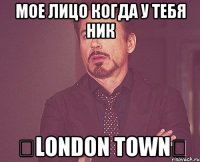 Мое лицо когда у тебя ник ✓london town✔