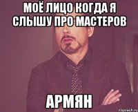 моё лицо когда я слышу про мастеров армян