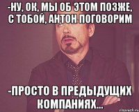 -ну, ок, мы об этом позже, с тобой, Антон поговорим -просто в предыдущих компаниях...