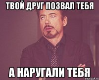 Твой друг позвал тебя А наругали тебя