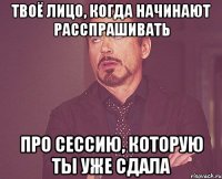 твоё лицо, когда начинают расспрашивать про сессию, которую ты уже сдала