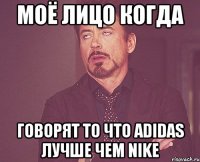 Моё лицо когда Говорят то что Adidas лучше чем NIKE