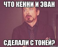 ЧТО КЕННИ И ЭВАН СДЕЛАЛИ С ТОНЕЙ?