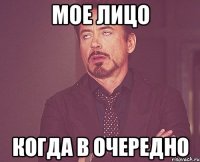 Мое лицо когда в очередно