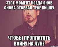 Этот момент когда Сноб снова оторвал тебе кишку чтобы проплатить войну на луне