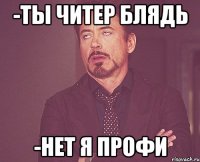 -ТЫ ЧИТЕР БЛЯДЬ -Нет я профи