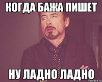 когда Бажа пишет ну ладно ладно