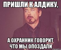 пришли к алдику, а охранник говорит что мы опоздали