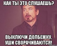 Как ты это слушаешь? Выключи долбежку, уши сворачиваются!