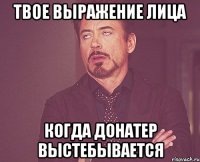 Твое выражение лица когда Донатер выстебывается