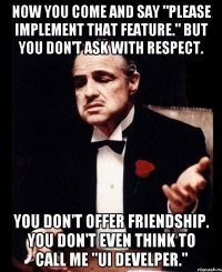 Now you come and say "please implement that feature." But you don't ask with respect. You don't offer friendship. You don't even think to call me "UI develper."