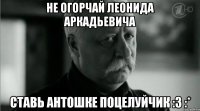 Не огорчай Леонида Аркадьевича Ставь Антошке поцелуйчик :3 :*