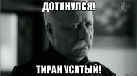 ДОТЯНУЛСЯ! ТИРАН УСАТЫЙ!